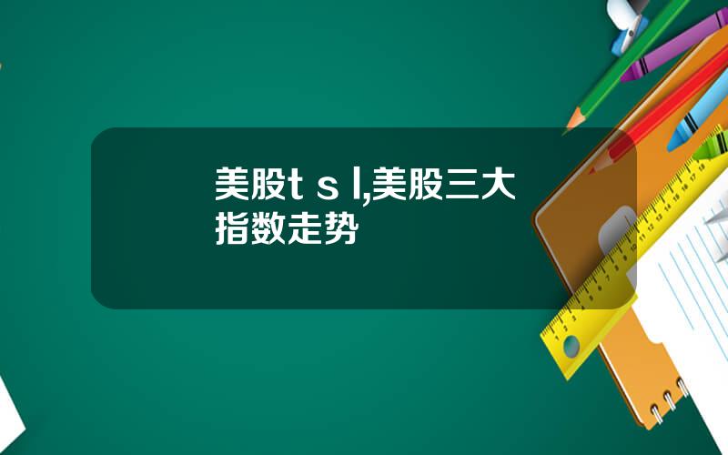 美股t s l,美股三大指数走势